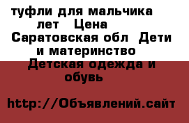 туфли для мальчика 5-7 лет › Цена ­ 400 - Саратовская обл. Дети и материнство » Детская одежда и обувь   